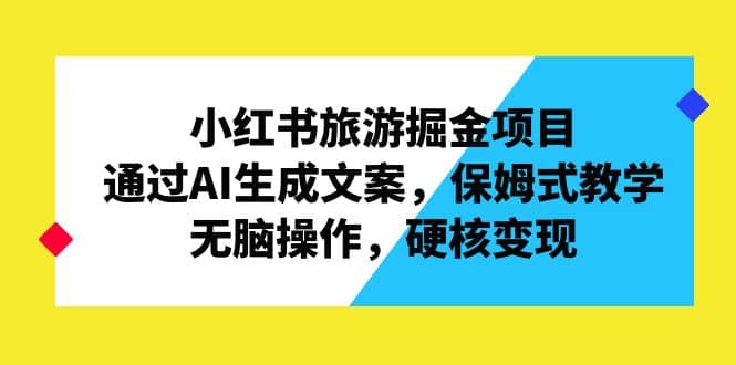 小红书旅游掘金项目，通过AI生成文案，保姆式教学，无脑操作，硬核变现-小二项目网