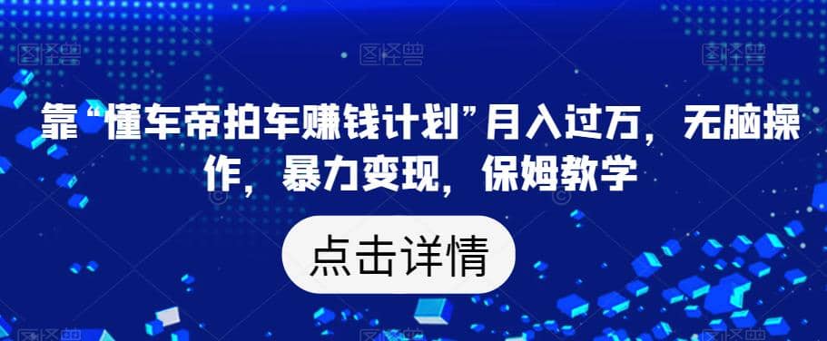 靠“懂车帝拍车赚钱计划”月入过万，无脑操作，暴力变现，保姆教学【揭秘】-小二项目网