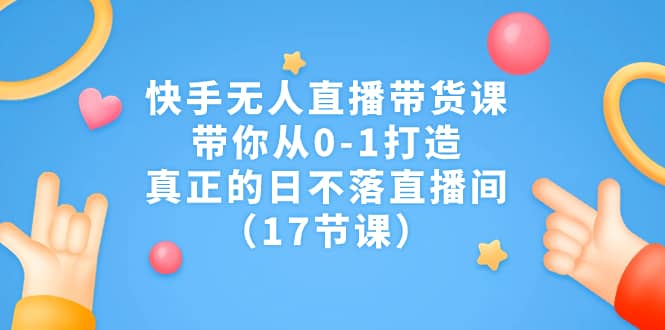 快手无人直播带货课，带你从0-1打造，真正的日不落直播间（17节课）-小二项目网