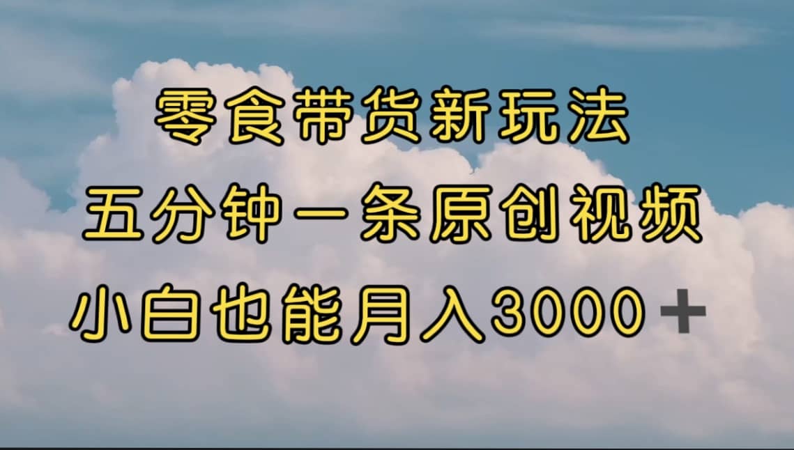 零食带货新玩法，5分钟一条原创视频，新手小白也能轻松月入3000  （教程）-小二项目网