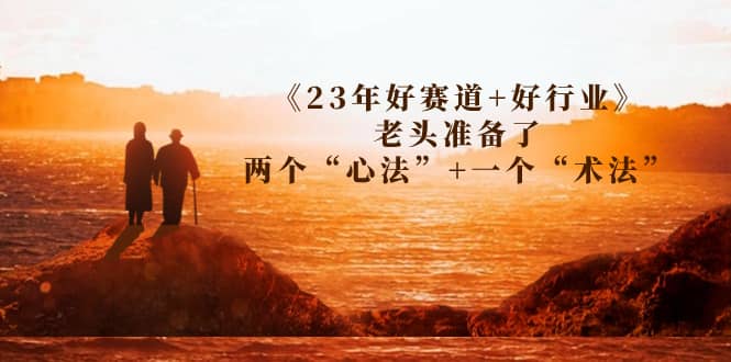 某收费文章《23年好赛道 好行业》老头准备了两个“心法” 一个“术法” - 小二项目网-小二项目网