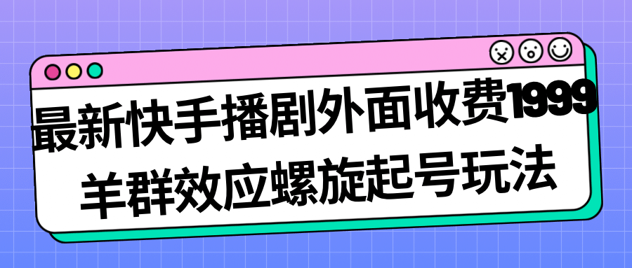 最新快手播剧外面收费1999羊群效应螺旋起号玩法配合流量日入几百完全没问题-小二项目网