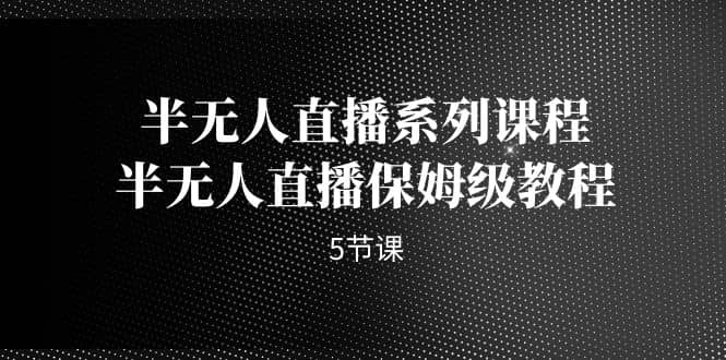 半无人直播系列课程，半无人直播保姆级教程（5节课）-小二项目网