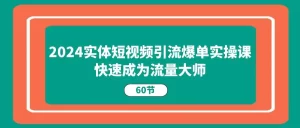 2024实体短视频引流爆单实操课，快速成为流量大师（60节）-小二项目网
