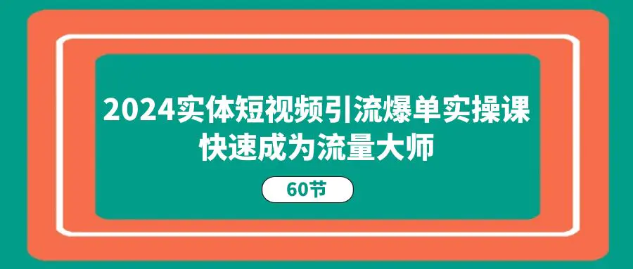 2024实体短视频引流爆单实操课，快速成为流量大师（60节）
