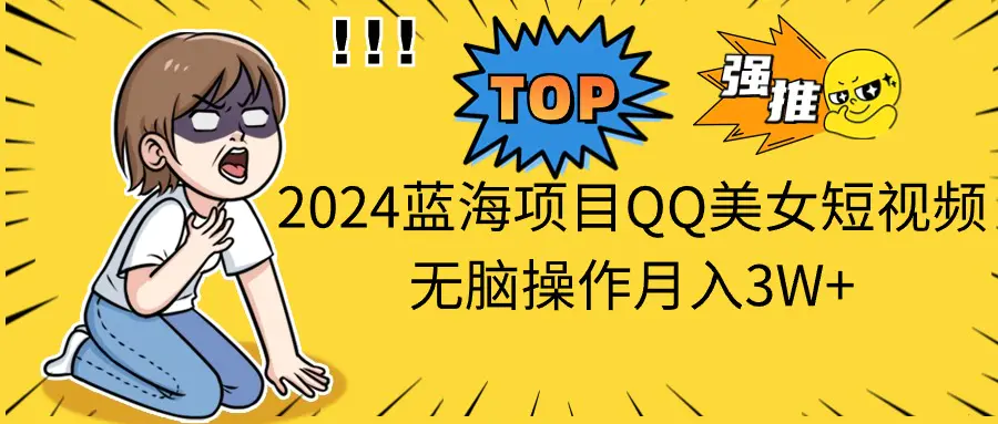2024蓝海项目QQ美女短视频无脑操作月入3W+ 2024蓝海项目QQ美女短视频无脑操作月入3W+