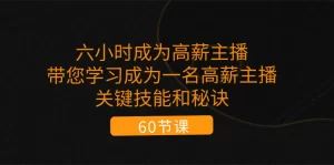 六小时成为-高薪主播：带您学习成为一名高薪主播的关键技能和秘诀（62节）-小二项目网