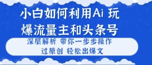 小白如何利用Ai，完爆流量主和头条号 深层解析，一步步操作，过原创出爆文-小二项目网