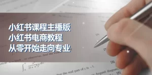 小红书课程主播版，小红书电商教程，从零开始走向专业（23节）-小二项目网