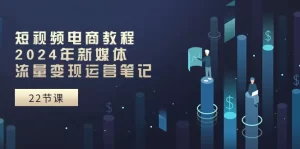 短视频电商教程：2024年新媒体流量变现运营笔记（25节课）-小二项目网