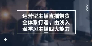 运营型 主播直播带货全体系打造，由浅入深学习主播四大能力（9节）-小二项目网