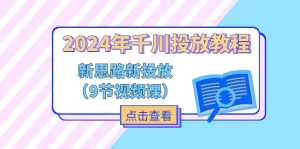 2024年千川投放教程，新思路+新投放（9节视频课）-小二项目网