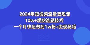 2024年短视频-流量变现课：10w+爆款选题技巧 一个月快速做到1w粉+变现秘籍-小二项目网