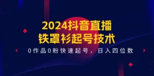 2024抖音直播-铁罩衫起号技术，0作品0粉快速起号，日入四位数（14节课）-小二项目网