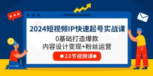 2024短视频IP快速起号实战课，0基础打造爆款内容设计变现+粉丝运营(23节)-小二项目网