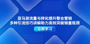 亚马逊流量与转化提升整合营销，多种引流技巧讲解助力高效突破销量瓶颈-小二项目网