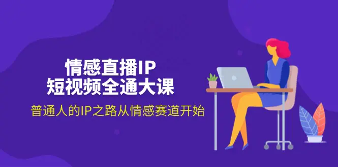 情感直播IP短视频全通大课，普通人的IP之路从情感赛道开始（18节）