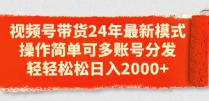 视频号带货24年最新模式，操作简单可多账号分发，轻轻松松日入2000+-小二项目网