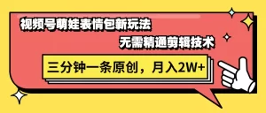 视频号萌娃表情包新玩法，无需精通剪辑，三分钟一条原创视频，月入2W+-小二项目网