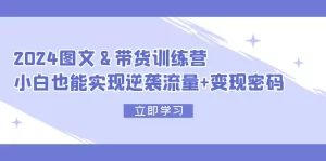 2024 图文+带货训练营，小白也能实现逆袭流量+变现密码-小二项目网