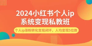 2024小红书个人ip系统变现私教班，个人ip涨粉转化变现闭环，人均变现5位数-小二项目网