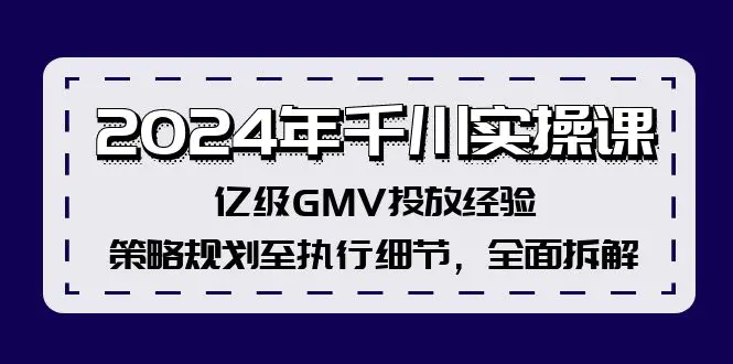 2024年千川实操课，亿级GMV投放经验，策略规划至执行细节，全面拆解-小二项目网