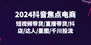 2024抖音-焦点电商：短视频带货/直播带货/抖店/达人/星图/千川投流/32节课-小二项目网