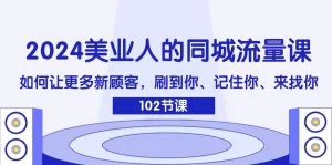 2024美业人的同城流量课：如何让更多新顾客，刷到你、记住你、来找你-小二项目网