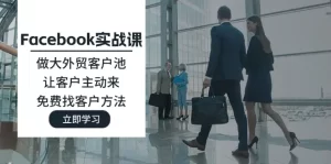 Facebook实战课：做大外贸客户池，让客户主动来，免费找客户方法-小二项目网