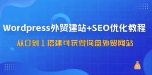 WordPress-外贸建站+SEO优化教程：从0到1搭建可获得询盘外贸网站-57节课-小二项目网