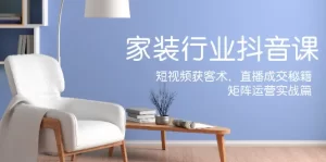 家装抖音课：短视频获客术，直播成交秘籍，矩阵运营实战篇-小二项目网