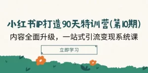 小红书-IP打造90天特训营(第10期)：内容全面升级，一站式引流变现系统课-小二项目网