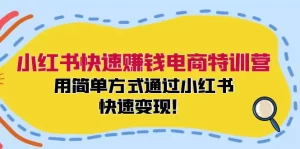 小红书快速赚钱电商特训营：用简单方式通过小红书快速变现！-小二项目网