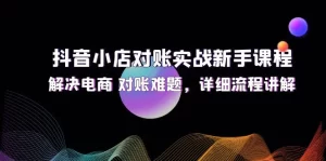 抖音小店对账实战新手课程，解决电商 对账难题，详细流程讲解-小二项目网