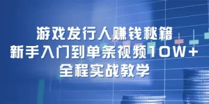 游戏发行人赚钱秘籍：新手入门到单条视频10W+，全程实战教学-小二项目网