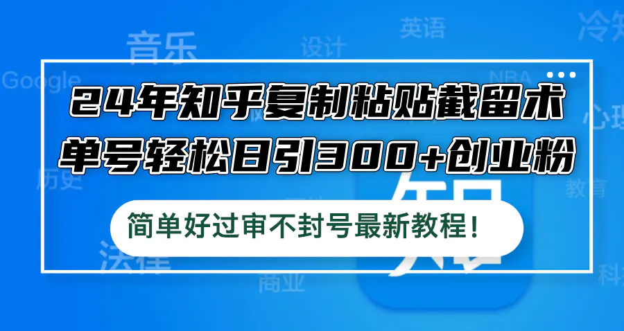 24年知乎复制粘贴截留术，单号轻松日引300+创业粉，简单好过审不封号 - 小二项目网-小二项目网