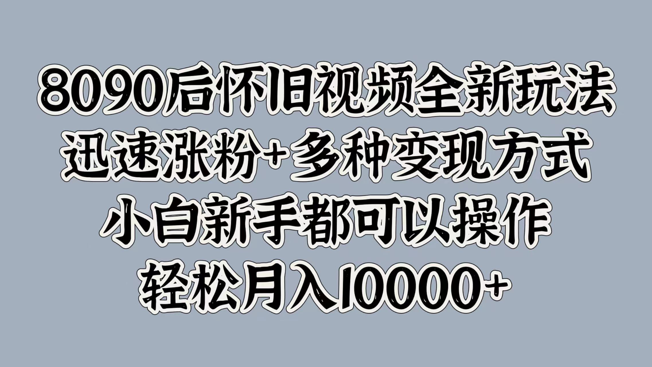 8090后怀旧视频全新玩法，迅速涨粉+多种变现方式，小白新手都可以操作，轻松月入10000+-小二项目网