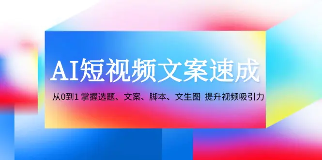 AI短视频文案速成：从0到1 掌握选题、文案、脚本、文生图 提升视频吸引力-小二项目网