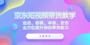 京东短视频带货教学：选品、剪辑、审核、发布，全方位提升你的带货能力-小二项目网