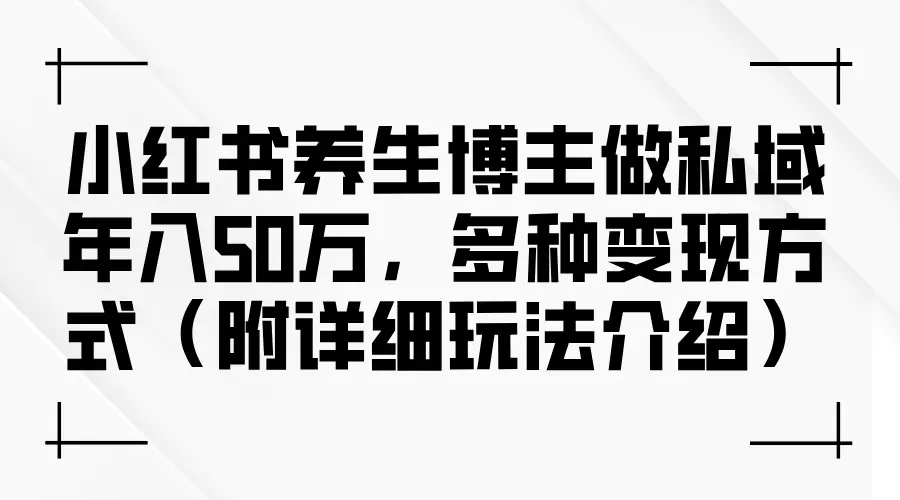 小红书养生博主做私域年入50万，多种变现方式（附详细玩法介绍）-小二项目网