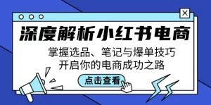 深度解析小红书电商：掌握选品、笔记与爆单技巧，开启你的电商成功之路-小二项目网
