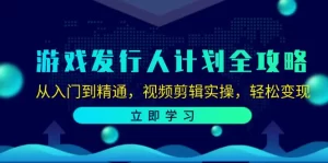 游戏发行人计划全攻略：从入门到精通，视频剪辑实操，轻松变现-小二项目网