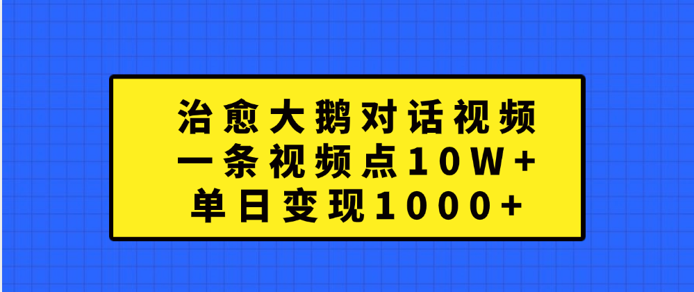 治愈大鹅对话一条视频点赞 10W+,单日变现1000+-小二项目网
