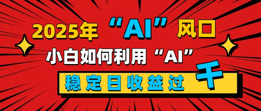 2025“ AI ”风口，新手小白如何利用ai，每日收益稳定过千-小二项目网