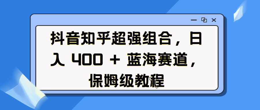 抖音知乎超强组合，日入 400 + 蓝海赛道，保姆级教程-小二项目网
