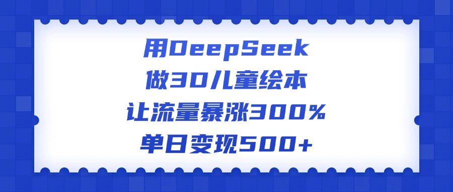 用DeepSeek做3D儿童绘本，让流量暴涨300%，单日变现500+-小二项目网