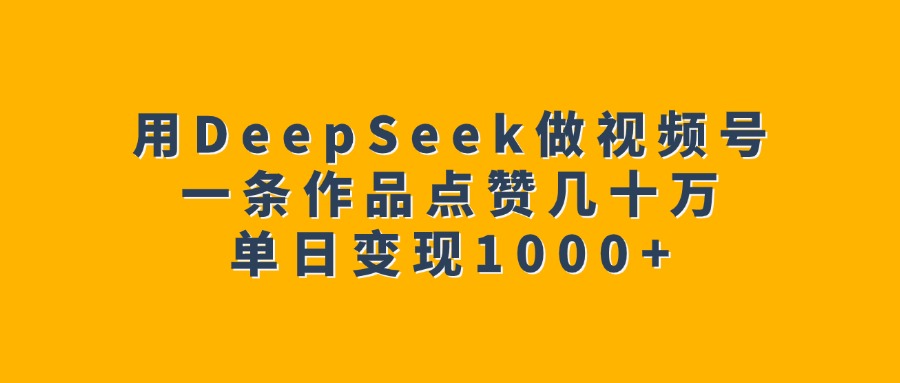 用DeepSeek做视频号,一条作品点赞几十万,单日变现1000+-小二项目网