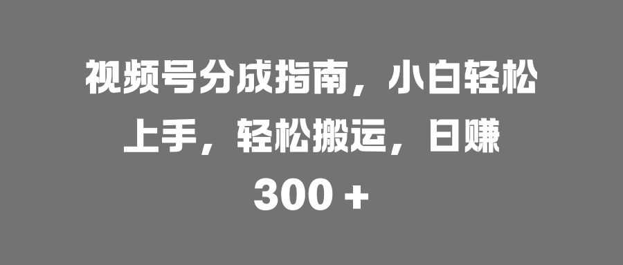 视频号分成指南，小白轻松上手，轻松搬运，日赚 300 +-小二项目网