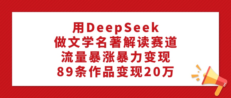 用DeepSeek做文学名著解读赛道,流量暴涨暴力变现,89条作品变现20万-小二项目网