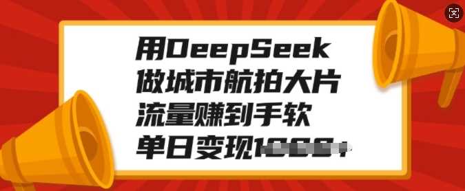 用DeepSeek做城市航拍大片，流量赚到手软，单日变现多张-小二项目网